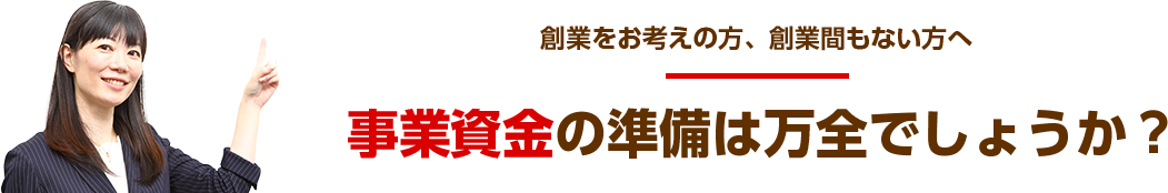 創業をお考えの方、創業間もない方へ 事業資金の準備は万全でしょうか?